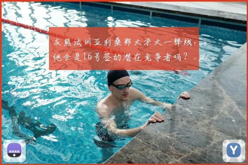 灰熊试训亚利桑那大学大一锋线，他会是16号签的潜在竞争者吗？_皮特_球员_行情