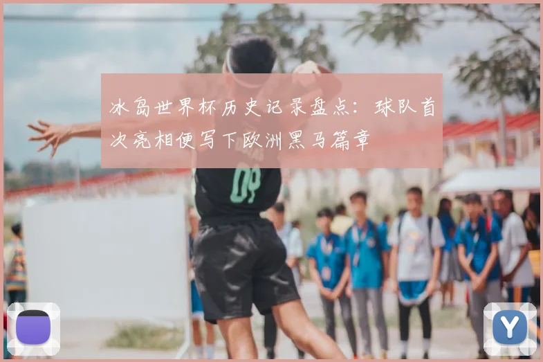冰岛世界杯历史记录盘点：球队首次亮相便写下欧洲黑马篇章