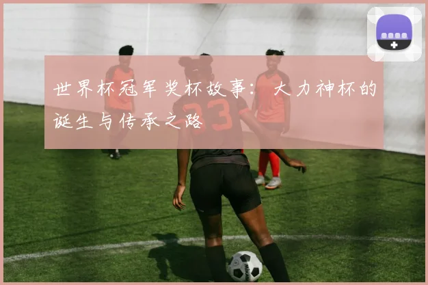 世界杯冠军奖杯故事：大力神杯的诞生与传承之路
