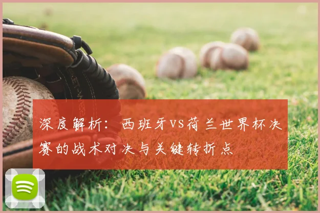 深度解析：西班牙vs荷兰世界杯决赛的战术对决与关键转折点