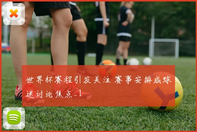 世界杯赛程引发关注 赛事安排成球迷讨论焦点_1