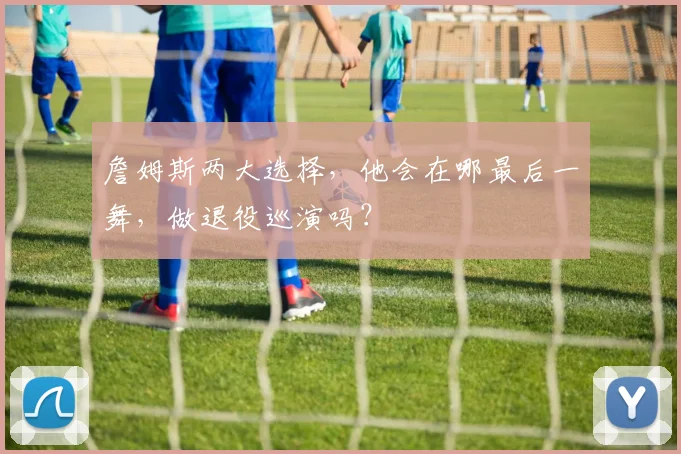 詹姆斯两大选择，他会在哪最后一舞，做退役巡演吗？