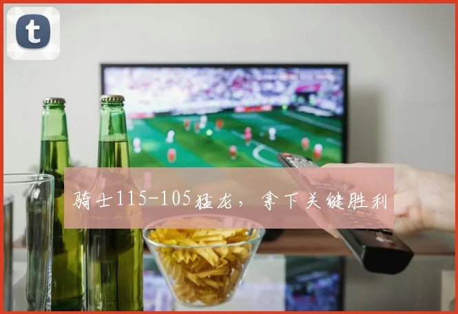 骑士115-105猛龙，拿下关键胜利