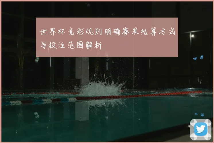 世界杯竞彩规则明确赛果结算方式与投注范围解析