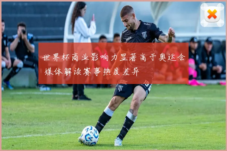 世界杯商业影响力显著高于奥运会 媒体解读赛事热度差异