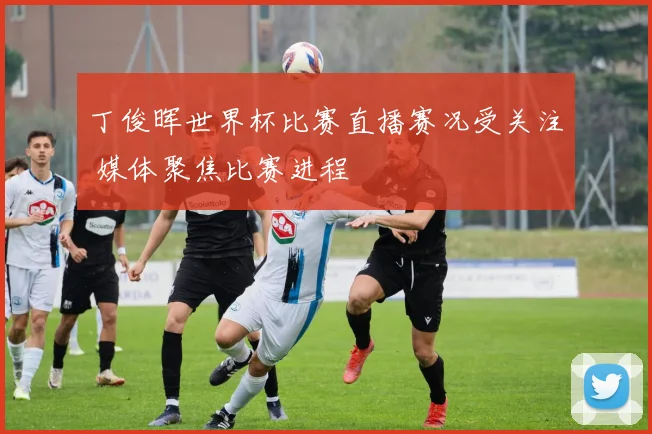 丁俊晖世界杯比赛直播赛况受关注 媒体聚焦比赛进程