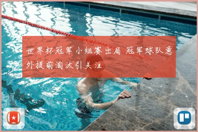 世界杯冠军小组赛出局 冠军球队意外提前淘汰引关注
