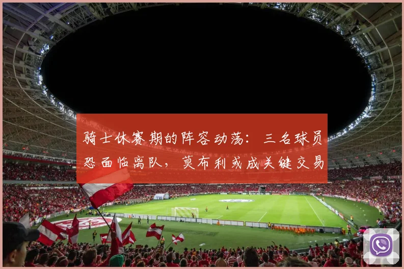骑士休赛期的阵容动荡：三名球员恐面临离队，莫布利或成关键交易筹码_季后赛_韦德_斯特鲁斯