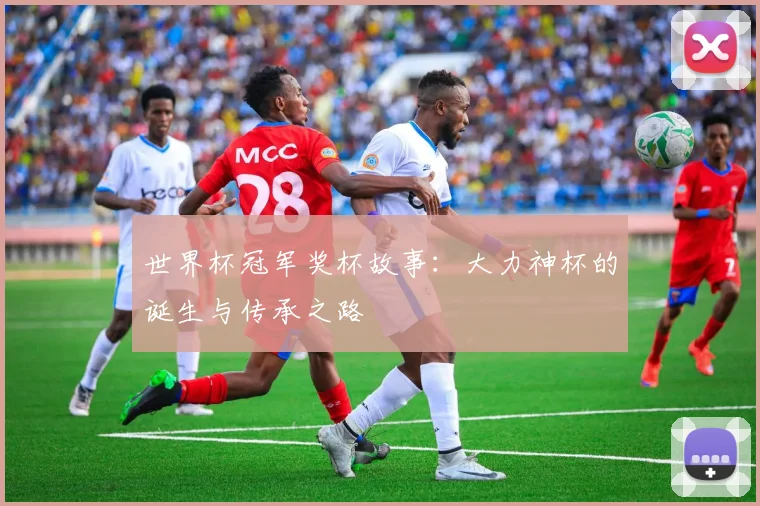 世界杯冠军奖杯故事：大力神杯的诞生与传承之路