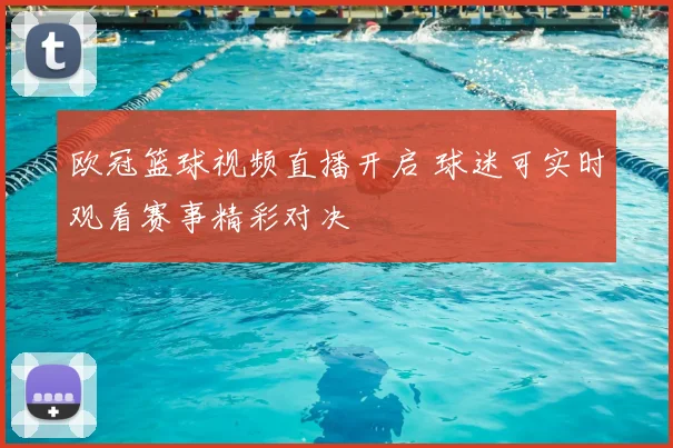 欧冠篮球视频直播开启 球迷可实时观看赛事精彩对决