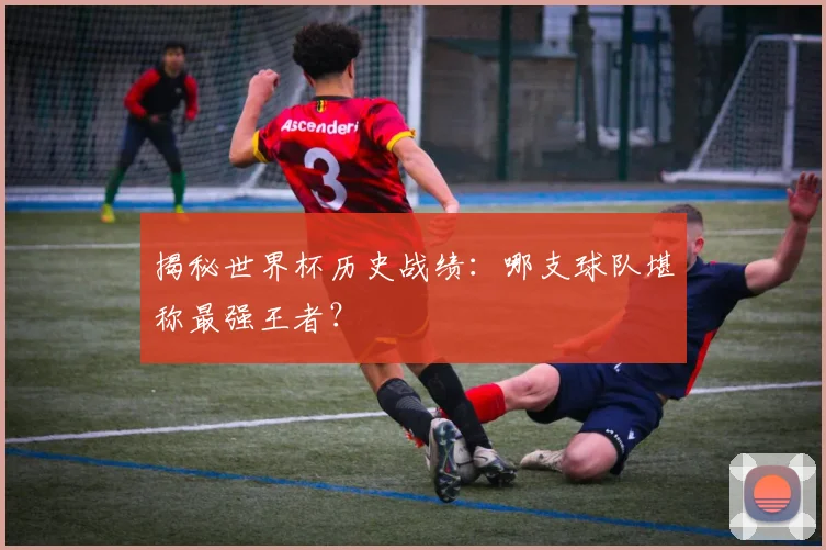 揭秘世界杯历史战绩：哪支球队堪称最强王者？
