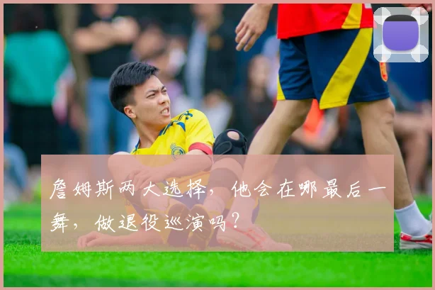 詹姆斯两大选择，他会在哪最后一舞，做退役巡演吗？